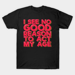 I See No Good Reason to Act My Age T-Shirt